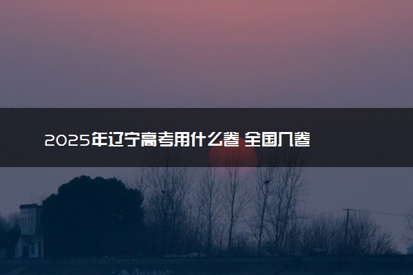 2025年辽宁高考用什么卷 全国几卷