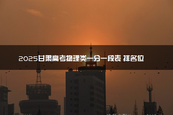 2025甘肃高考物理类一分一段表 排名位次查询