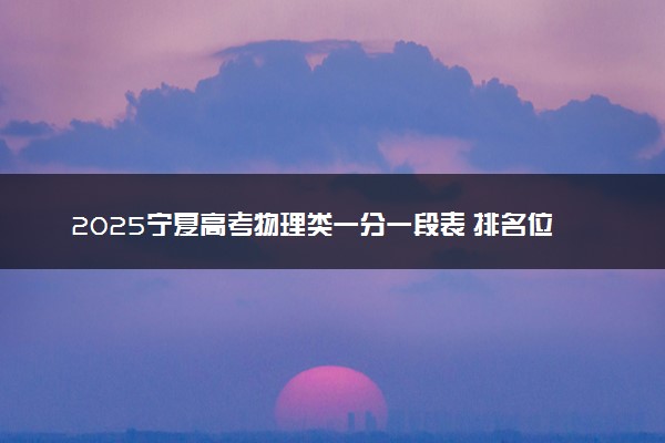 2025宁夏高考物理类一分一段表 排名位次查询