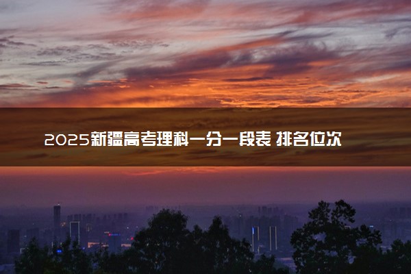 2025新疆高考理科一分一段表 排名位次查询