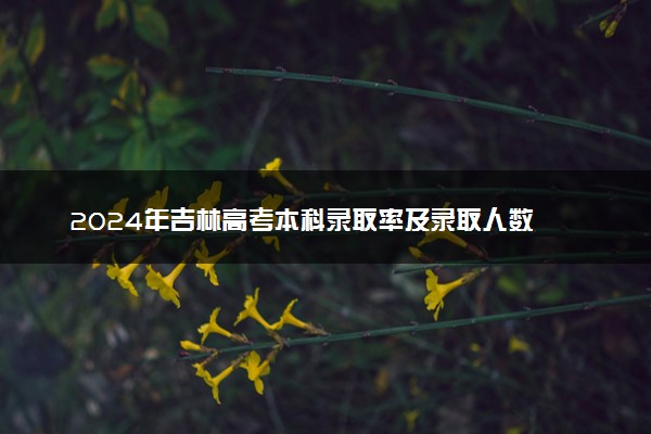 2024年吉林高考本科录取率及录取人数 上线率高吗