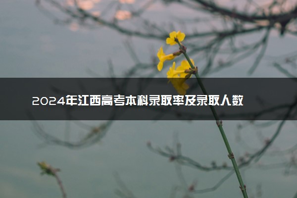 2024年江西高考本科录取率及录取人数 上线率高吗