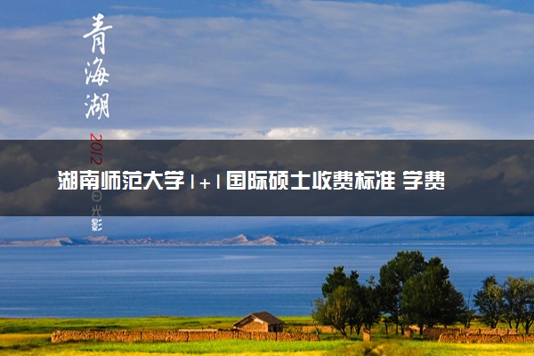 湖南师范大学1+1国际硕士收费标准 学费多少钱