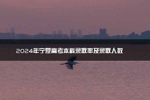 2024年宁夏高考本科录取率及录取人数 上线率高吗