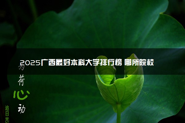 2025广西最好本科大学排行榜 哪所院校厉害