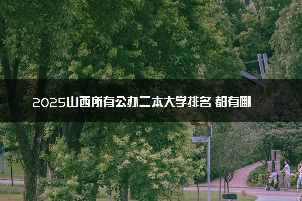 2025山西所有公办二本大学排名 都有哪些二本院校