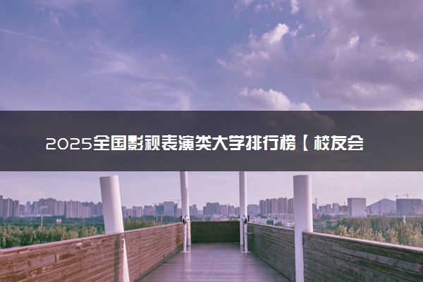 2025全国影视表演类大学排行榜【校友会版】 最新排名