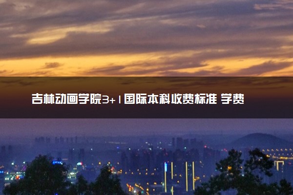 吉林动画学院3+1国际本科收费标准 学费多少钱