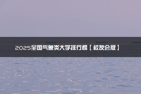 2025全国气象类大学排行榜【校友会版】 最新排名名单