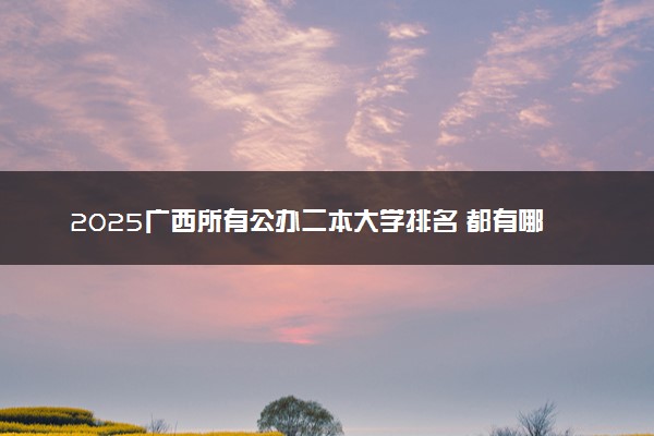2025广西所有公办二本大学排名 都有哪些二本院校