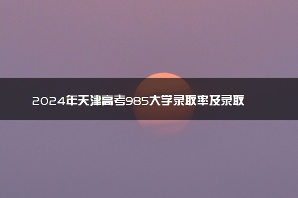 2024年天津高考985大学录取率及录取人数是多少