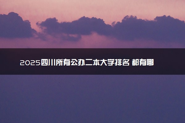 2025四川所有公办二本大学排名 都有哪些二本院校