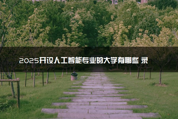 2025开设人工智能专业的大学有哪些 录取分数线多少