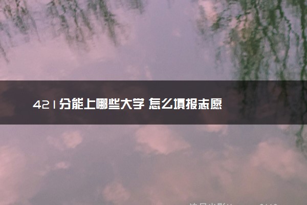 421分能上哪些大学 怎么填报志愿