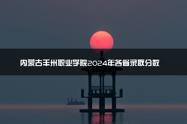 内蒙古丰州职业学院2024年各省录取分数线 多少分能考上