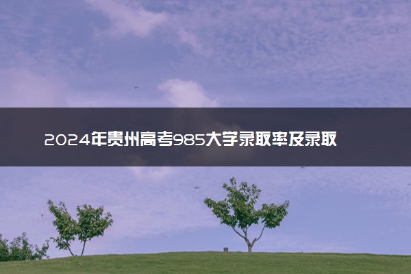 2024年贵州高考985大学录取率及录取人数是多少