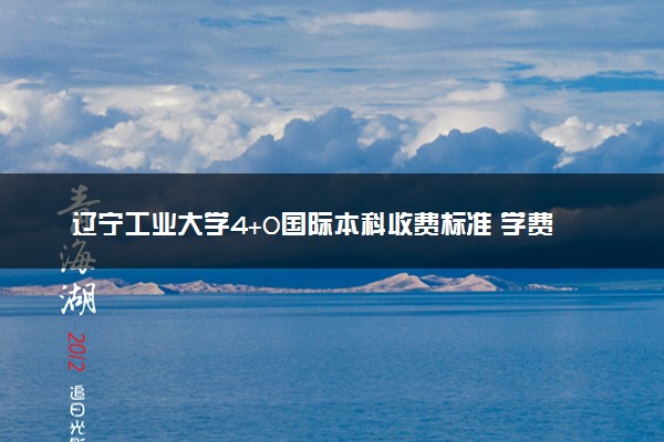 辽宁工业大学4+0国际本科收费标准 学费多少钱