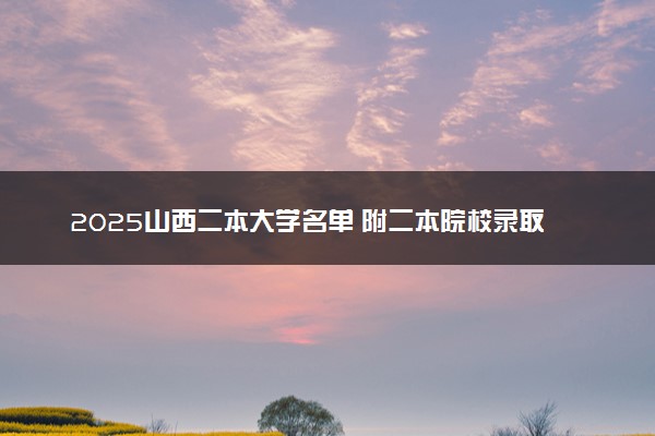 2025山西二本大学名单 附二本院校录取分数线