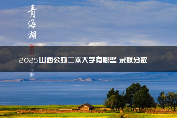 2025山西公办二本大学有哪些 录取分数线是多少