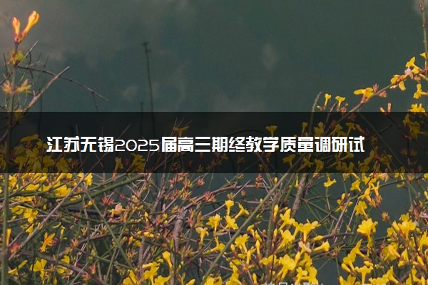 江苏无锡2025届高三期终教学质量调研试题及答案汇总