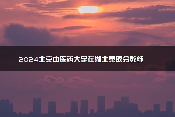2024北京中医药大学在湖北录取分数线 各专业分数及位次