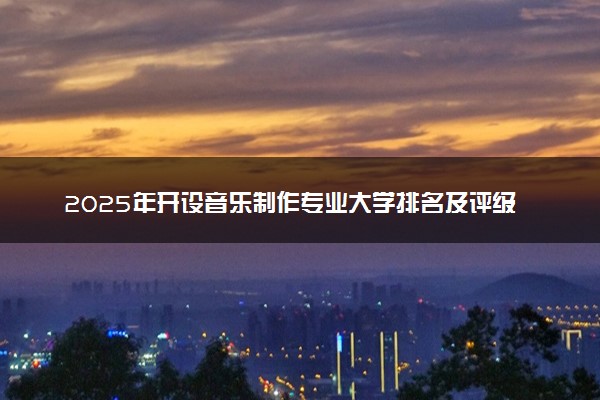 2025年开设音乐制作专业大学排名及评级 高校排行榜
