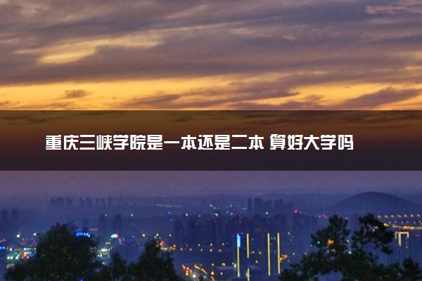 重庆三峡学院是一本还是二本 算好大学吗