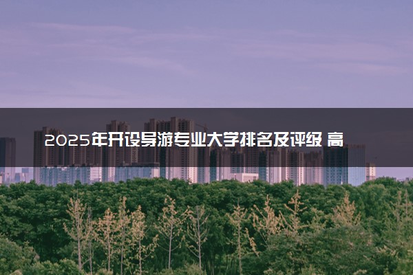 2025年开设导游专业大学排名及评级 高校排行榜