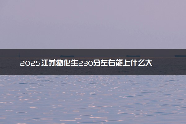 2025江苏物化生230分左右能上什么大学 可以报考的院校名单