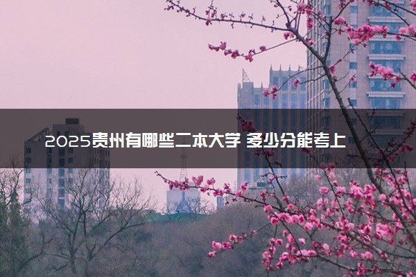 2025贵州有哪些二本大学 多少分能考上