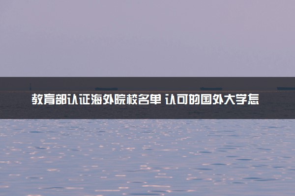 教育部认证海外院校名单 认可的国外大学怎么查