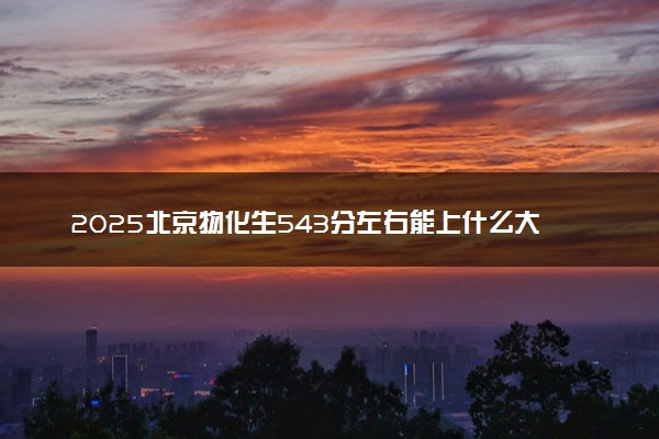 2025北京物化生543分左右能上什么大学 可以报考的院校名单
