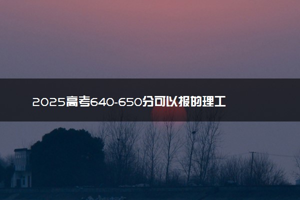 2025高考640-650分可以报的理工类大学有哪些
