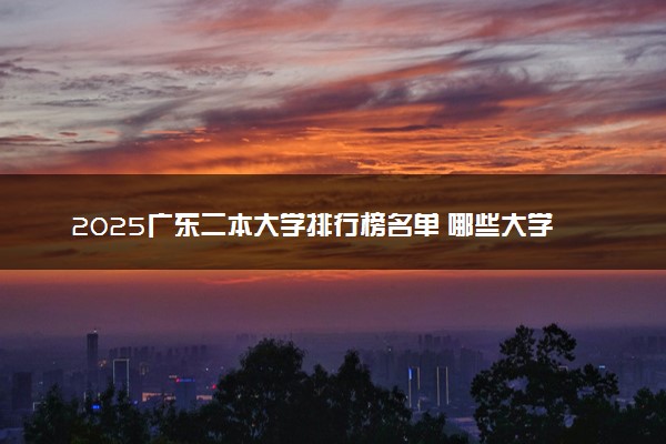 2025广东二本大学排行榜名单 哪些大学受欢迎