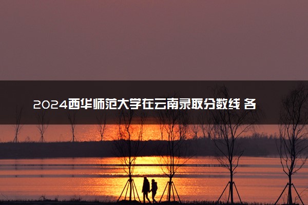 2024西华师范大学在云南录取分数线 各专业分数及位次