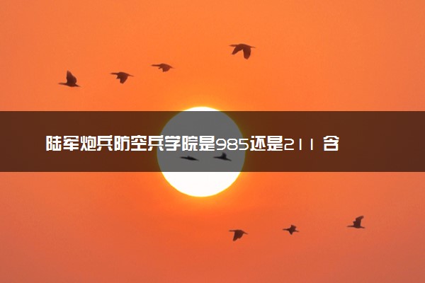 陆军炮兵防空兵学院是985还是211 含金量怎么样