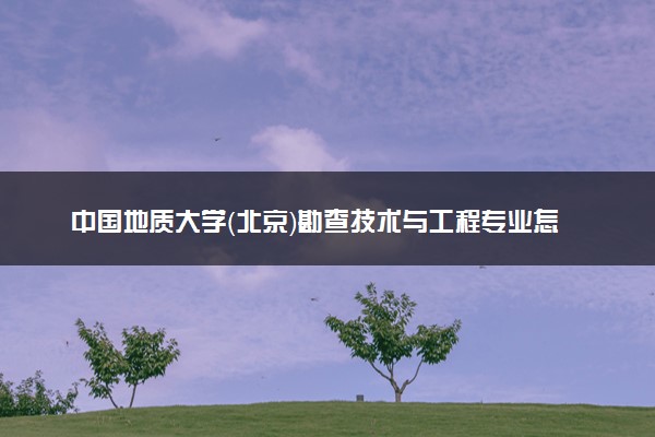 中国地质大学（北京）勘查技术与工程专业怎么样 录取分数线多少