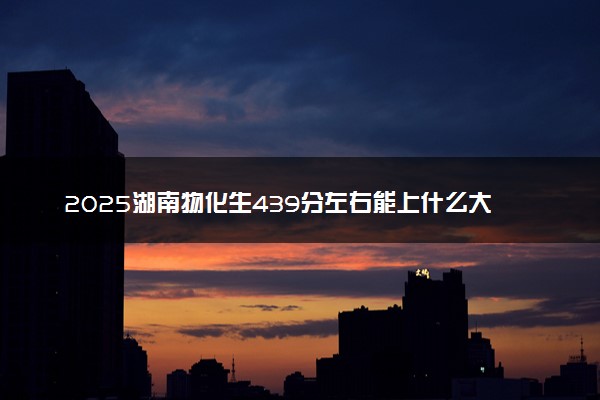 2025湖南物化生439分左右能上什么大学 可以报考的院校名单