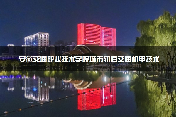 安徽交通职业技术学院城市轨道交通机电技术专业怎么样 录取分数线多少