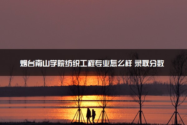 烟台南山学院纺织工程专业怎么样 录取分数线多少