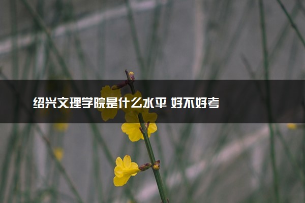 绍兴文理学院是什么水平 好不好考