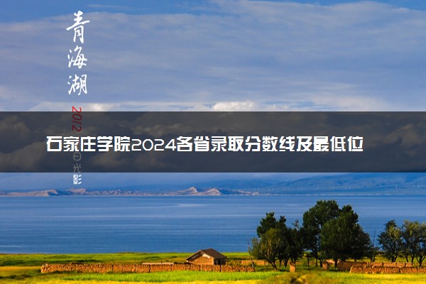 石家庄学院2024各省录取分数线及最低位次是多少