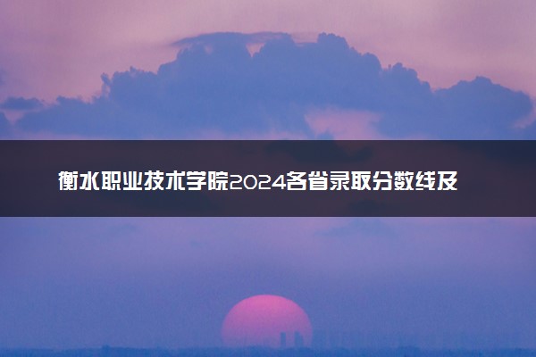 衡水职业技术学院2024各省录取分数线及最低位次是多少