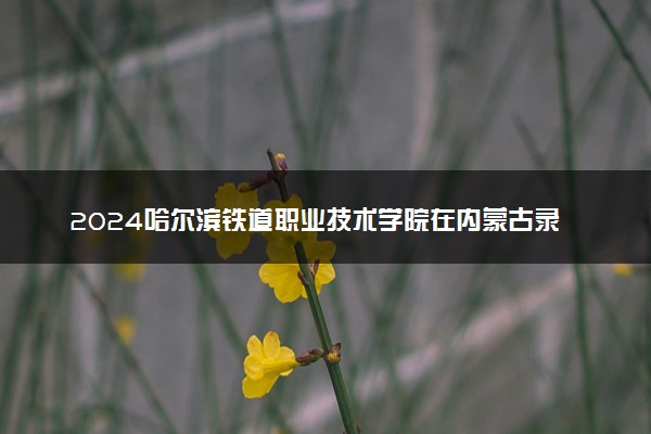 2024哈尔滨铁道职业技术学院在内蒙古录取分数线 各专业分数及位次