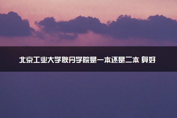 北京工业大学耿丹学院是一本还是二本 算好大学吗