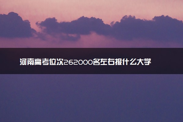 河南高考位次262000名左右报什么大学好（2025年参考）