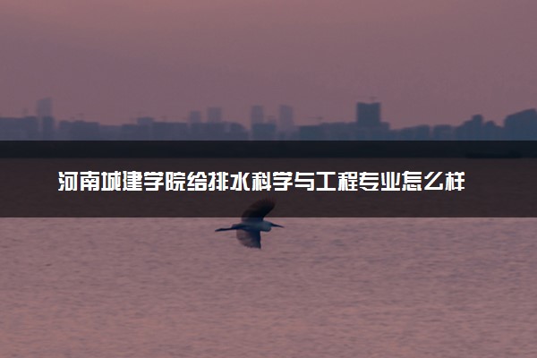 河南城建学院给排水科学与工程专业怎么样 录取分数线多少
