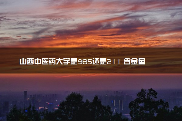 山西中医药大学是985还是211 含金量怎么样
