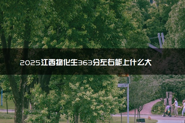 2025江西物化生363分左右能上什么大学 可以报考的院校名单