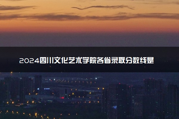 2024四川文化艺术学院各省录取分数线是多少 最低分及位次